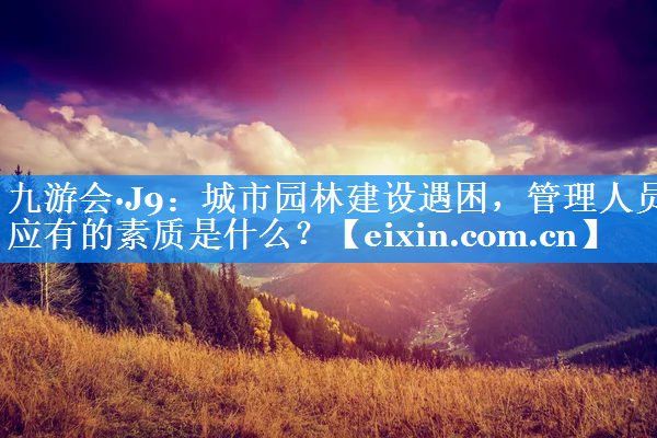 城市園林建設遇困，管理人員應有的素質是什么？