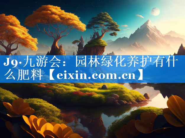 園林綠化養(yǎng)護(hù)有什么肥料