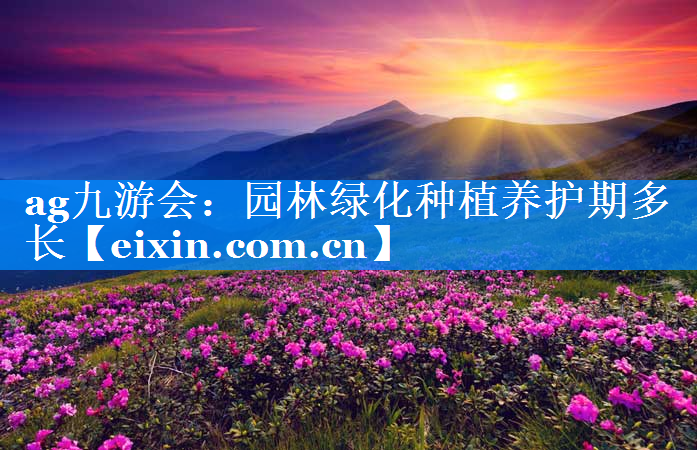園林綠化種植養(yǎng)護(hù)期多長(zhǎng)