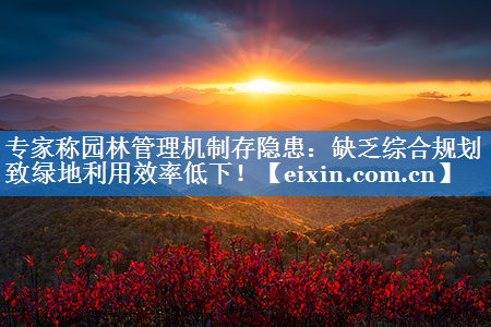 專家稱園林管理機(jī)制存隱患：缺乏綜合規(guī)劃致綠地利用效率低下！