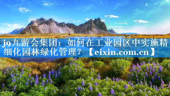 如何在工業(yè)園區(qū)中實施精細化園林綠化管理？