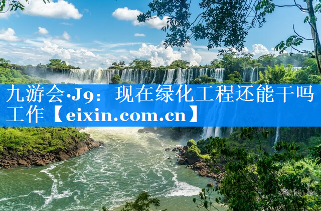 現(xiàn)在綠化工程還能干嗎工作