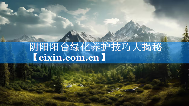 陰陽陽臺綠化養(yǎng)護技巧大揭秘