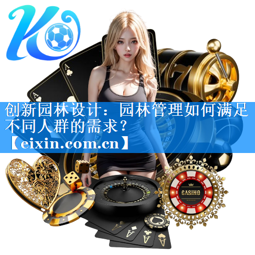 創(chuàng)新園林設計：園林管理如何滿足不同人群的需求？