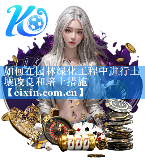 如何在園林綠化工程中進(jìn)行土壤改良和培土措施