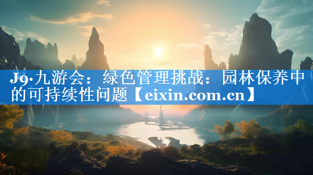 綠色管理挑戰(zhàn)：園林保養(yǎng)中的可持續(xù)性問題