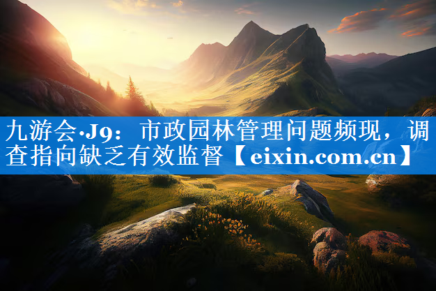 市政園林管理問題頻現(xiàn)，調(diào)查指向缺乏有效監(jiān)督
