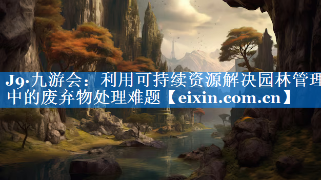 利用可持續(xù)資源解決園林管理中的廢棄物處理難題