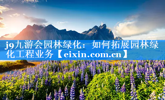 如何拓展園林綠化工程業(yè)務(wù)