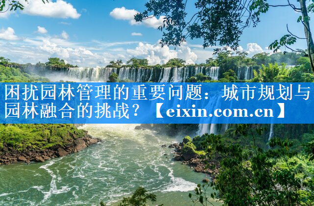 困擾園林管理的重要問題：城市規(guī)劃與園林融合的挑戰(zhàn)？