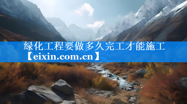 綠化工程要做多久完工才能施工